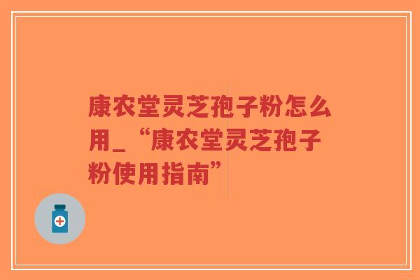 康农堂灵芝孢子粉怎么用_“康农堂灵芝孢子粉使用指南” 康农堂灵芝孢子粉怎么用_“康农堂灵芝孢子粉使用指南”