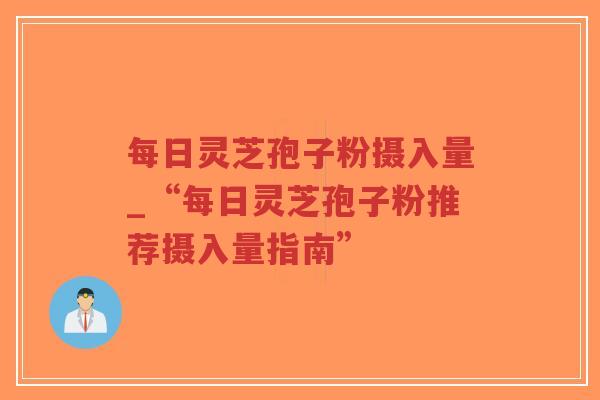 每日灵芝孢子粉摄入量_“每日灵芝孢子粉推荐摄入量指南”