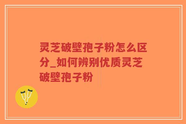 灵芝破壁孢子粉怎么区分_如何辨别优质灵芝破壁孢子粉 灵芝破壁孢子粉怎么区分_如何辨别优质灵芝破壁孢子粉