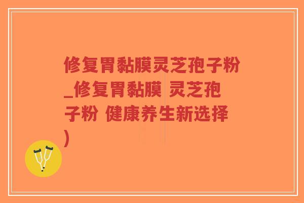 修复胃黏膜灵芝孢子粉_修复胃黏膜 灵芝孢子粉 健康养生新选择)