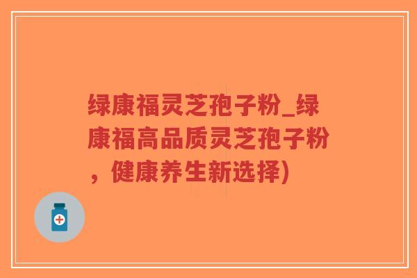 绿康福灵芝孢子粉_绿康福高品质灵芝孢子粉，健康养生新选择)