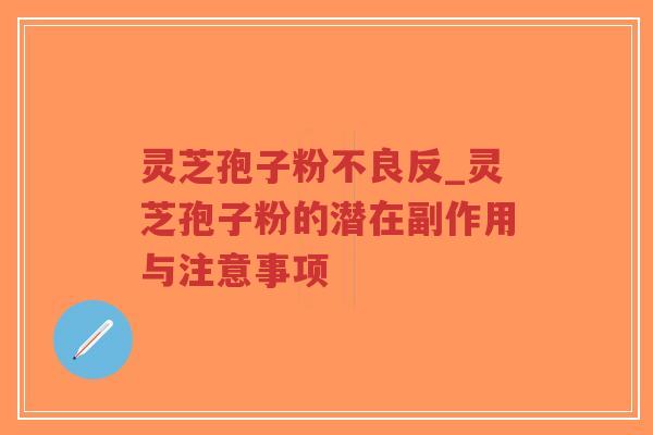 灵芝孢子粉不良反_灵芝孢子粉的潜在副作用与注意事项