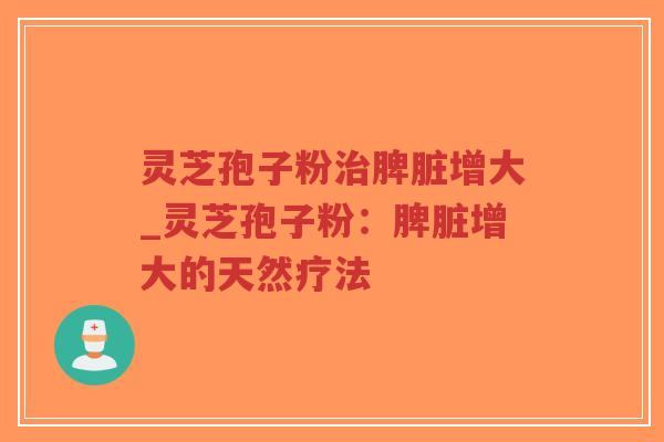 灵芝孢子粉治脾脏增大_灵芝孢子粉：脾脏增大的天然疗法