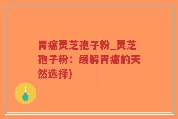 胃痛灵芝孢子粉_灵芝孢子粉：缓解胃痛的天然选择)