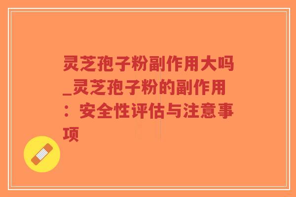 灵芝孢子粉副作用大吗_灵芝孢子粉的副作用：安全性评估与注意事项