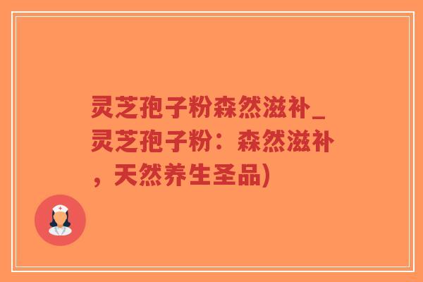 灵芝孢子粉森然滋补_灵芝孢子粉：森然滋补，天然养生圣品)