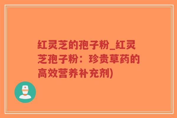 红灵芝的孢子粉_红灵芝孢子粉：珍贵草药的高效营养补充剂)