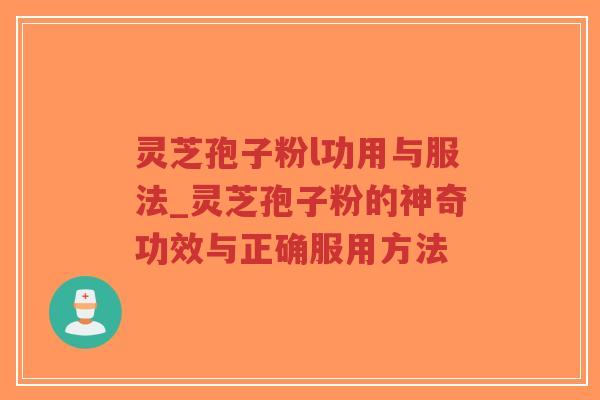 灵芝孢子粉l功用与服法_灵芝孢子粉的神奇功效与正确服用方法
