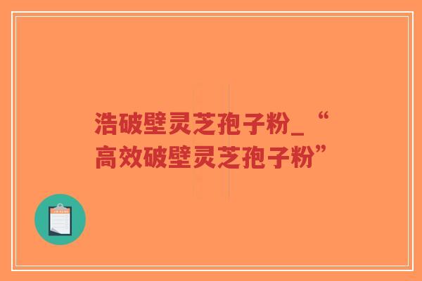浩破壁灵芝孢子粉_“高效破壁灵芝孢子粉”