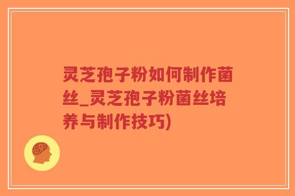 灵芝孢子粉如何制作菌丝_灵芝孢子粉菌丝培养与制作技巧)