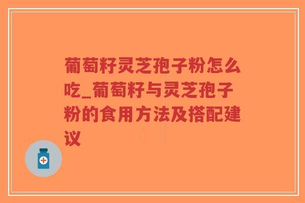 葡萄籽灵芝孢子粉怎么吃_葡萄籽与灵芝孢子粉的食用方法及搭配建议