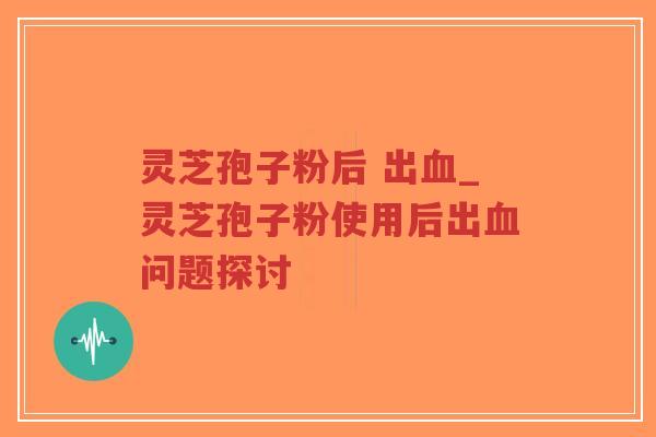 灵芝孢子粉后 出血_灵芝孢子粉使用后出血问题探讨
