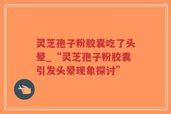 灵芝孢子粉胶囊吃了头晕_“灵芝孢子粉胶囊引发头晕现象探讨”