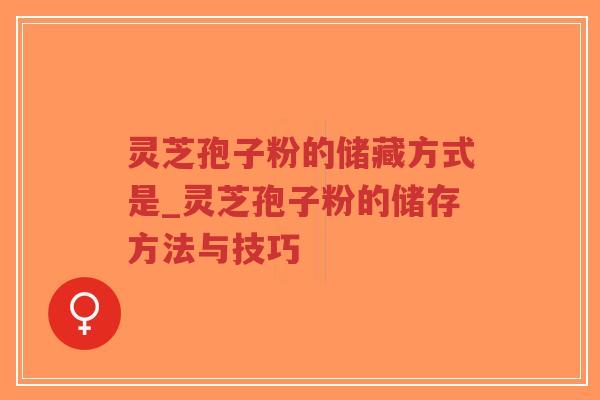 灵芝孢子粉的储藏方式是_灵芝孢子粉的储存方法与技巧 灵芝孢子粉的储藏方式是_灵芝孢子粉的储存方法与技巧