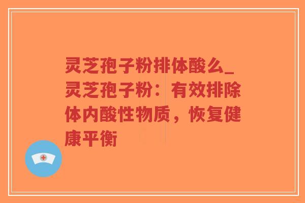 灵芝孢子粉排体酸么_灵芝孢子粉:有效排除体内酸性物质,恢复健康平衡 灵芝孢子粉排体酸么_灵芝孢子粉:有效排除体内酸性物质,恢复健康平衡