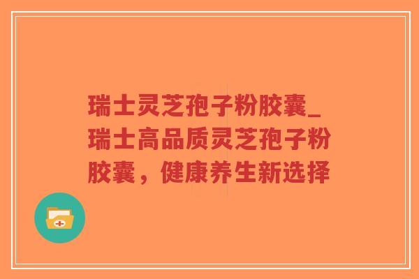 瑞士灵芝孢子粉胶囊_瑞士高品质灵芝孢子粉胶囊，健康养生新选择