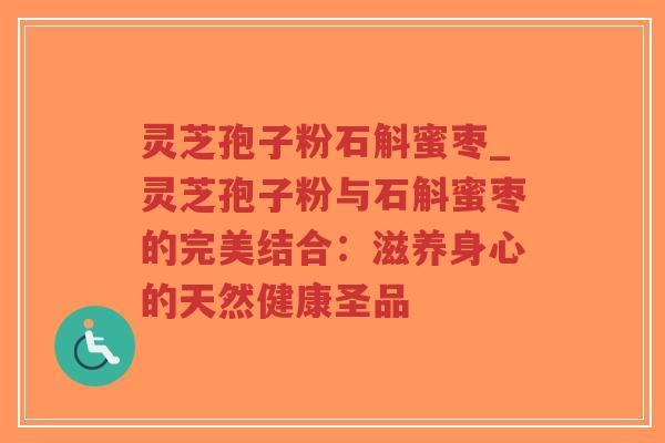 灵芝孢子粉石斛蜜枣_灵芝孢子粉与石斛蜜枣的完美结合：滋养身心的天然健康圣品