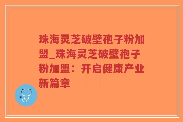 珠海灵芝破壁孢子粉加盟_珠海灵芝破壁孢子粉加盟：开启健康产业新篇章