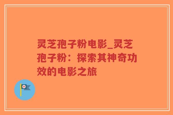 灵芝孢子粉电影_灵芝孢子粉：探索其神奇功效的电影之旅