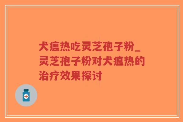 犬瘟热吃灵芝孢子粉_灵芝孢子粉对犬瘟热的治疗效果探讨