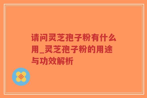 请问灵芝孢子粉有什么用_灵芝孢子粉的用途与功效解析 请问灵芝孢子粉有什么用_灵芝孢子粉的用途与功效解析