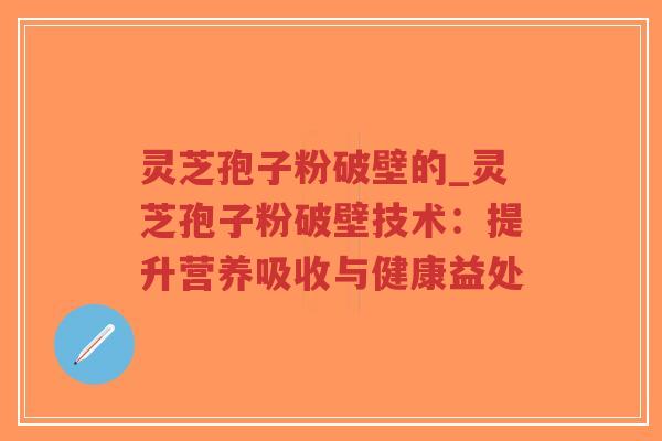 灵芝孢子粉破壁的_灵芝孢子粉破壁技术：提升营养吸收与健康益处