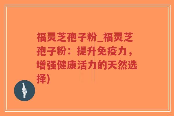 福灵芝孢子粉_福灵芝孢子粉：提升免疫力，增强健康活力的天然选择)