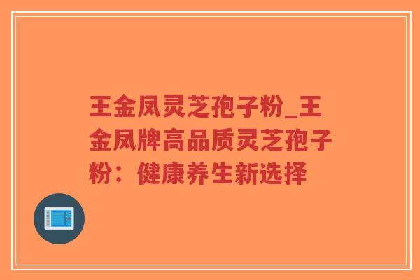 王金凤灵芝孢子粉_王金凤牌高品质灵芝孢子粉：健康养生新选择