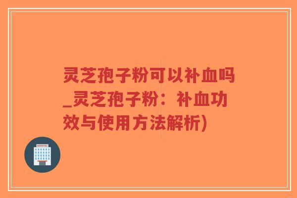 灵芝孢子粉可以补吗_灵芝孢子粉:补功效与使用方法解析) 灵芝孢子粉可以补吗_灵芝孢子粉:补功效与使用方法解析)