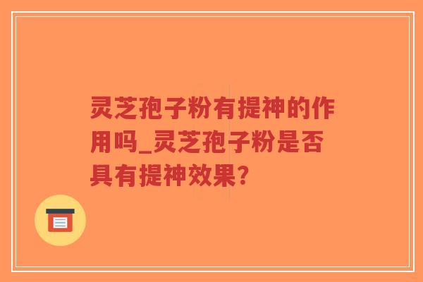 灵芝孢子粉有提神的作用吗_灵芝孢子粉是否具有提神效果？