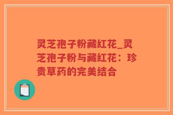 灵芝孢子粉藏红花_灵芝孢子粉与藏红花：珍贵草药的完美结合