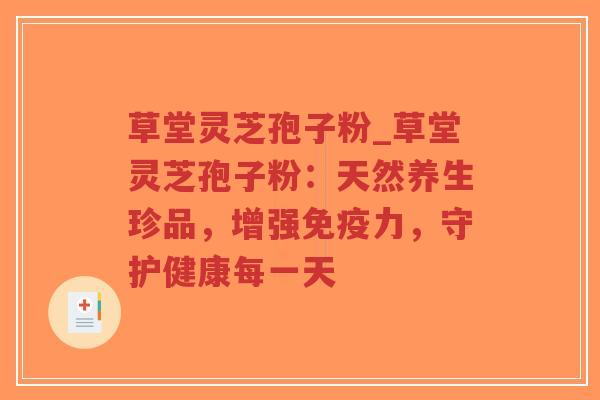 草堂灵芝孢子粉_草堂灵芝孢子粉：天然养生珍品，增强免疫力，守护健康每一天