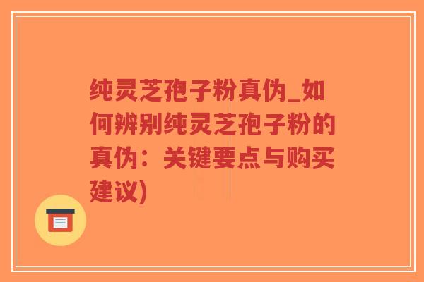 纯灵芝孢子粉真伪_如何辨别纯灵芝孢子粉的真伪:关键要点与购买建议) 纯灵芝孢子粉真伪_如何辨别纯灵芝孢子粉的真伪:关键要点与购买建议)