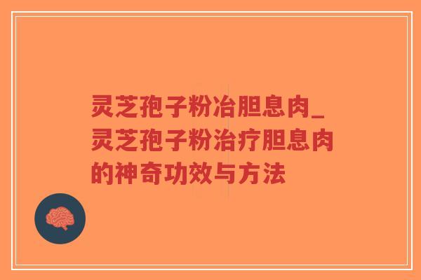 灵芝孢子粉冶胆息肉_灵芝孢子粉治疗胆息肉的神奇功效与方法