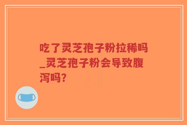 吃了灵芝孢子粉拉稀吗_灵芝孢子粉会导致腹泻吗？