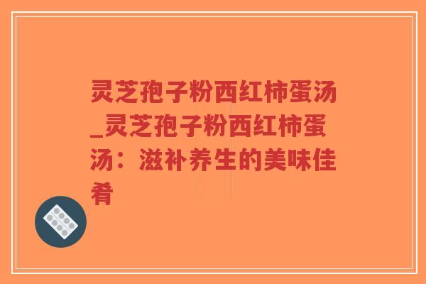 灵芝孢子粉西红柿蛋汤_灵芝孢子粉西红柿蛋汤：滋补养生的美味佳肴