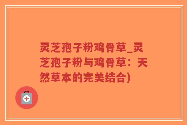 灵芝孢子粉鸡骨草_灵芝孢子粉与鸡骨草：天然草本的完美结合)