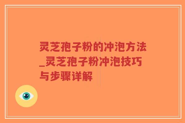 灵芝孢子粉的冲泡方法_灵芝孢子粉冲泡技巧与步骤详解