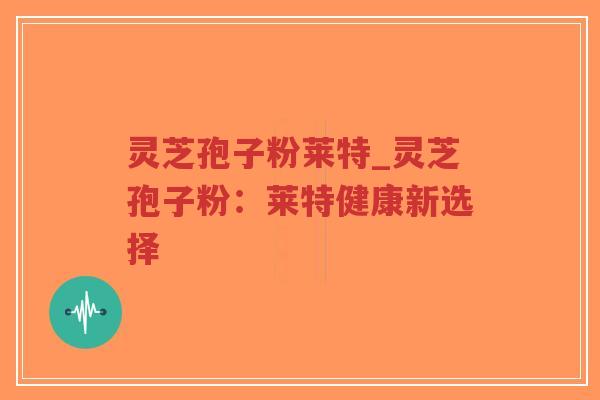 灵芝孢子粉莱特_灵芝孢子粉：莱特健康新选择