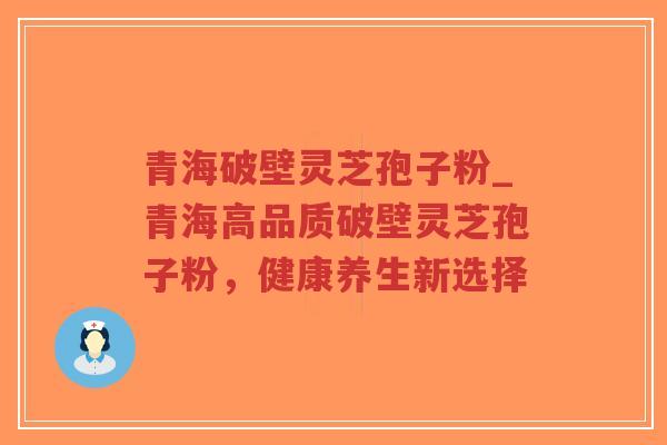 青海破壁灵芝孢子粉_青海高品质破壁灵芝孢子粉，健康养生新选择