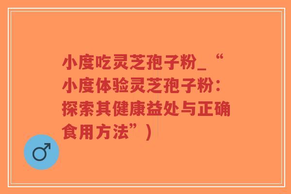 小度吃灵芝孢子粉_“小度体验灵芝孢子粉：探索其健康益处与正确食用方法”)