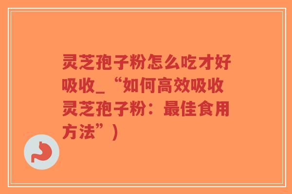 灵芝孢子粉怎么吃才好吸收_“如何高效吸收灵芝孢子粉：最佳食用方法”)