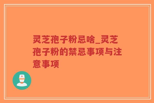 灵芝孢子粉忌啥_灵芝孢子粉的禁忌事项与注意事项 灵芝孢子粉忌啥_灵芝孢子粉的禁忌事项与注意事项