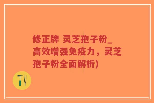 修正牌 灵芝孢子粉_高效增强免疫力，灵芝孢子粉全面解析)