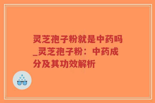 灵芝孢子粉就是中药吗_灵芝孢子粉：中药成分及其功效解析