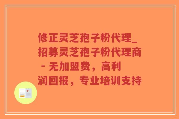 修正灵芝孢子粉代理_招募灵芝孢子粉代理商 - 无加盟费，高利润回报，专业培训支持