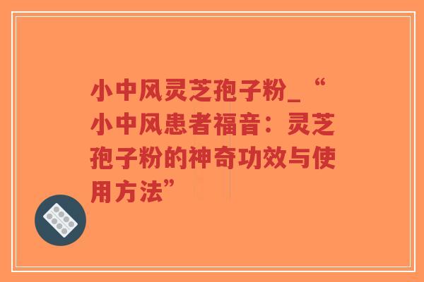 小中风灵芝孢子粉_“小中风患者福音：灵芝孢子粉的神奇功效与使用方法”