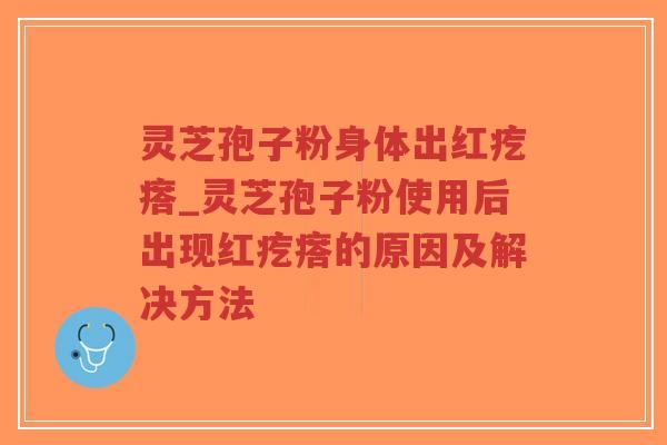灵芝孢子粉身体出红疙瘩_灵芝孢子粉使用后出现红疙瘩的原因及解决方法
