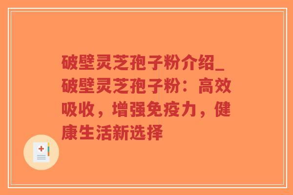 破壁灵芝孢子粉介绍_破壁灵芝孢子粉：高效吸收，增强免疫力，健康生活新选择
