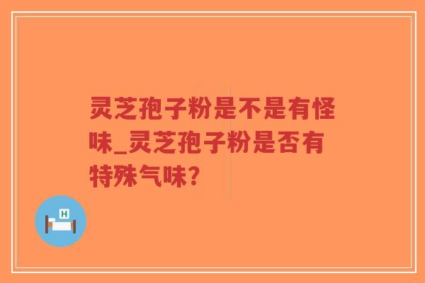 灵芝孢子粉是不是有怪味_灵芝孢子粉是否有特殊气味？